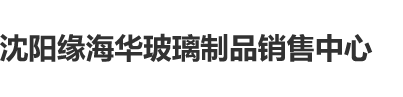 大骚货吃精子沈阳缘海华玻璃制品销售中心